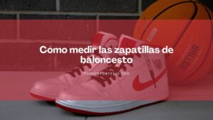 Lee más sobre el artículo Cómo medir las zapatillas de baloncesto